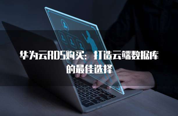 华为云RDS购买:打造云端数据库的最佳选择