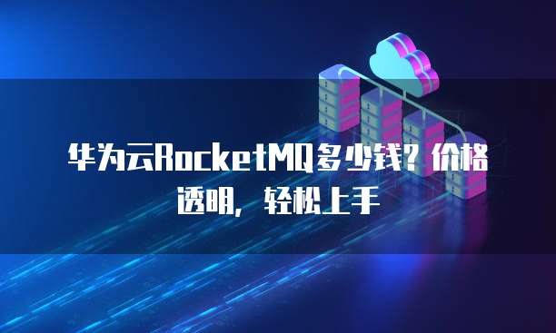 华为云RocketMQ多少钱?价格透明,轻松上手