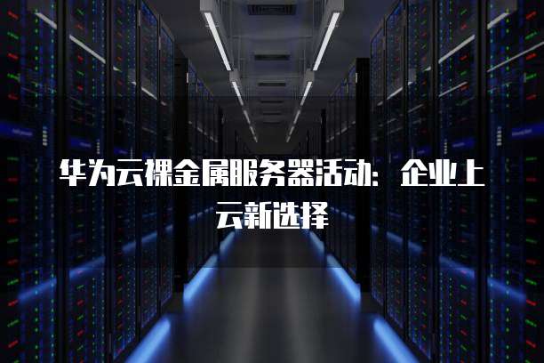 华为云裸金属服务器活动：企业上云新选择