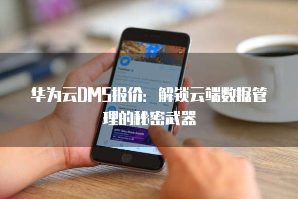华为云DMS报价:解锁云端数据管理的秘密武器