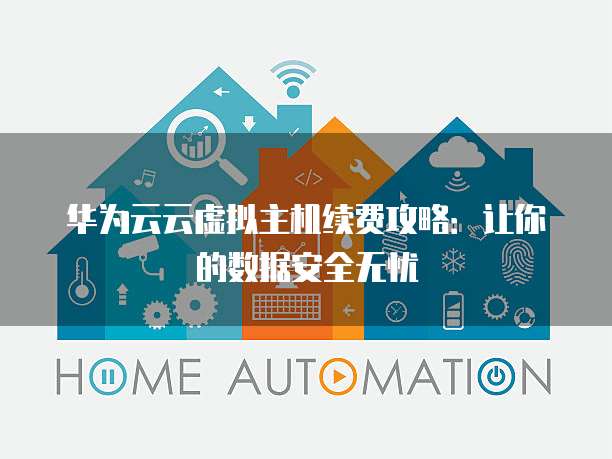 华为云云虚拟主机续费攻略：让你的数据安全无忧