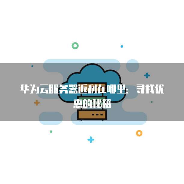 华为云服务器返利在哪里:寻找优惠的秘籍
