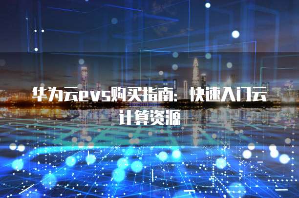 华为云evs购买指南:快速入门云计算资源