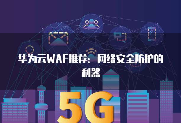华为云WAF推荐:网络安全防护的利器
