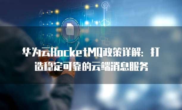 华为云RocketMQ政策详解:打造稳定可靠的云端消息服务