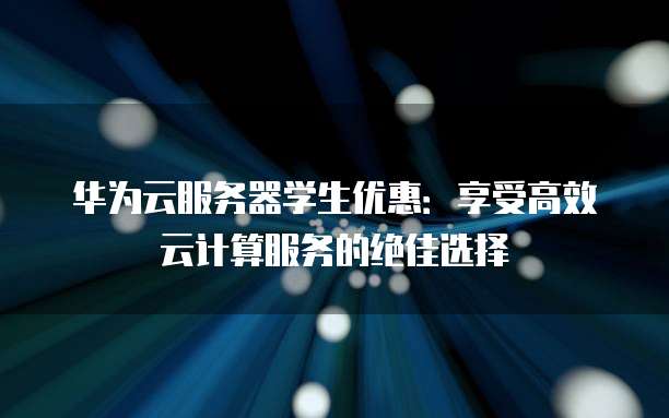 华为云服务器学生优惠:享受高效云计算服务的绝佳选择