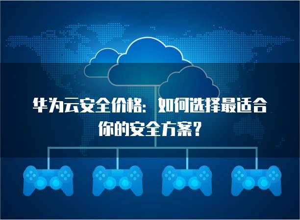 华为云安全价格:如何选择最适合你的安全方案?