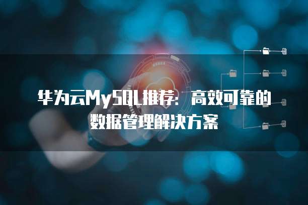 华为云MySQL推荐:高效可靠的数据管理解决方案