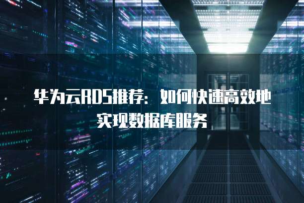 华为云RDS推荐:如何快速高效地实现数据库服务