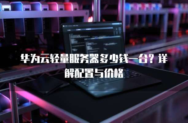 华为云轻量服务器多少钱一台?详解配置与价格