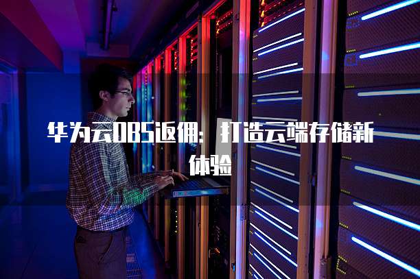 华为云OBS返佣：打造云端存储新体验