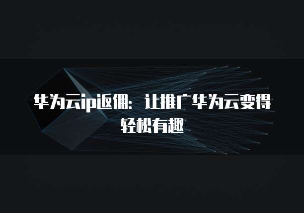 华为云ip返佣：让推广华为云变得轻松有趣