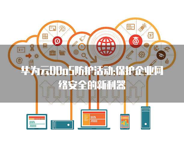 华为云DDoS防护活动:保护企业网络安全的新利器