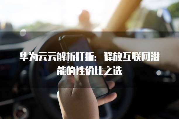 华为云云解析打折:释放互联网潜能的性价比之选