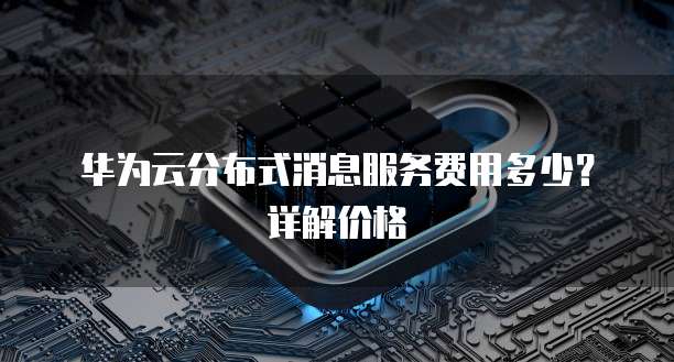 华为云分布式消息服务费用多少?详解价格