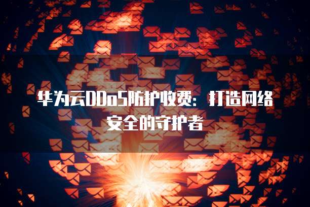 华为云DDoS防护收费:打造网络安全的守护者