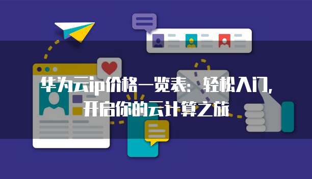 华为云ip价格一览表:轻松入门,开启你的云计算之旅