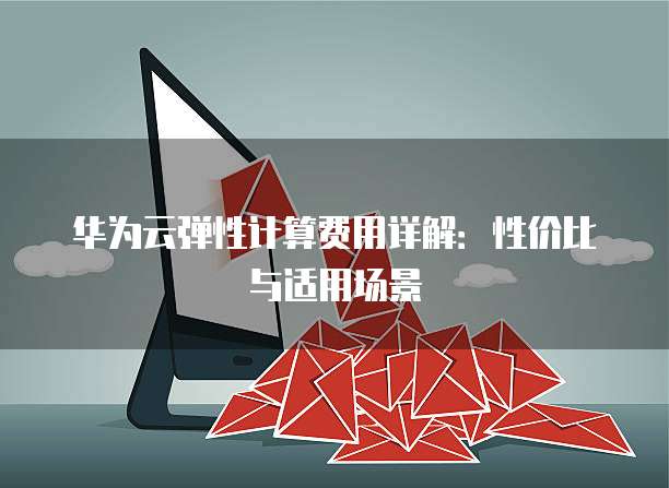 华为云弹性计算费用详解:性价比与适用场景