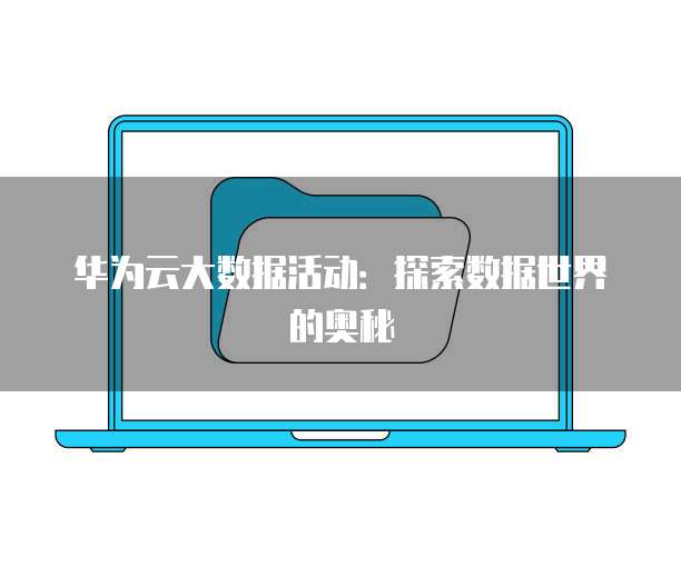 华为云大数据活动:探索数据世界的奥秘