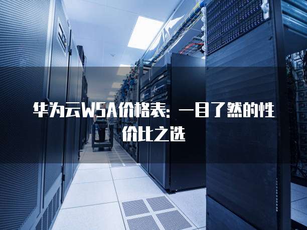 华为云WSA价格表: 一目了然的性价比之选