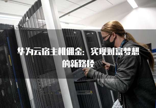 华为云宿主机佣金：实现财富梦想的新路径