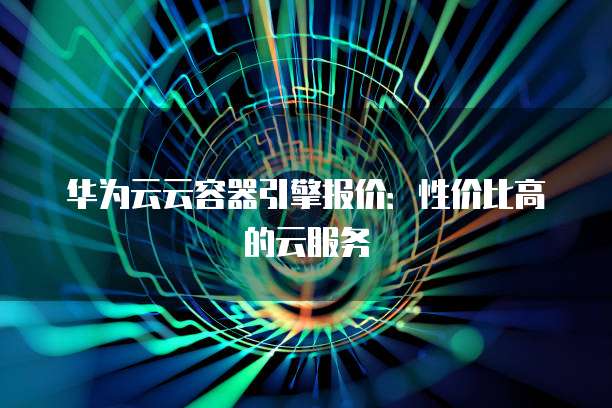 华为云云容器引擎报价：性价比高的云服务