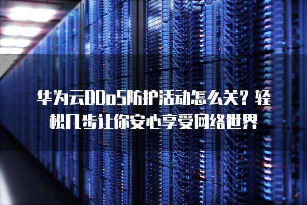 华为云DDoS防护活动怎么关?轻松几步让你安心享受网络世界