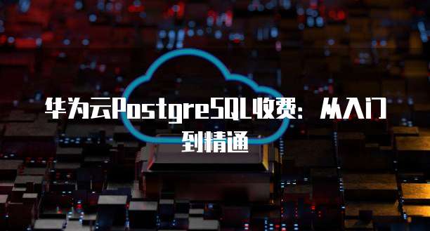 华为云PostgreSQL收费:从入门到精通