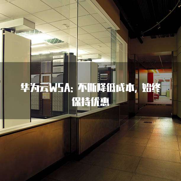 华为云WSA: 不断降低成本, 始终保持优惠
