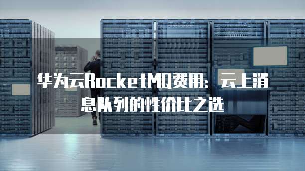 华为云RocketMQ费用:云上消息队列的性价比之选