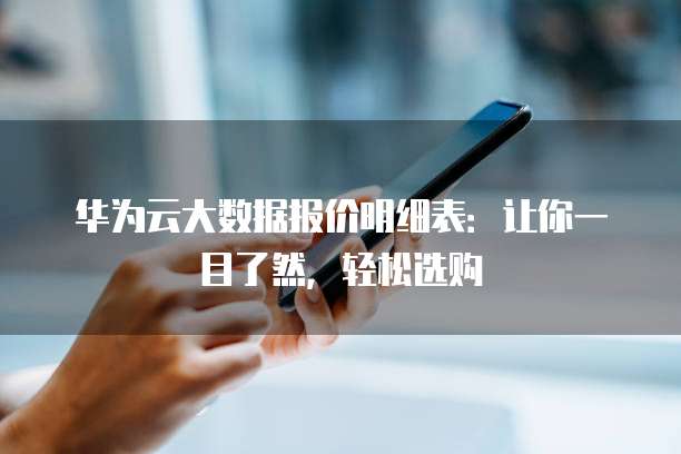 华为云大数据报价明细表:让你一目了然,轻松选购
