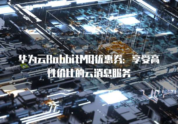 华为云RabbitMQ优惠券：享受高性价比的云消息服务
