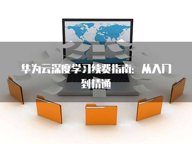 华为云深度学习续费指南:从入门到精通