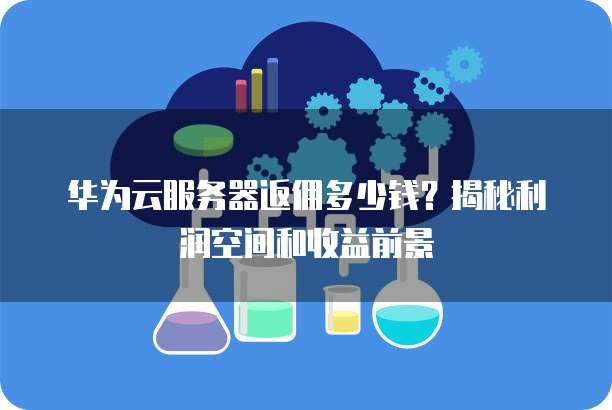华为云服务器返佣多少钱?揭秘利润空间和收益前景
