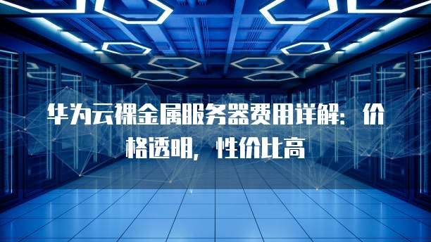 华为云裸金属服务器费用详解：价格透明，性价比高
