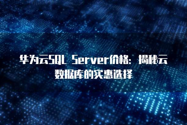华为云SQL Server价格:揭秘云数据库的实惠选择
