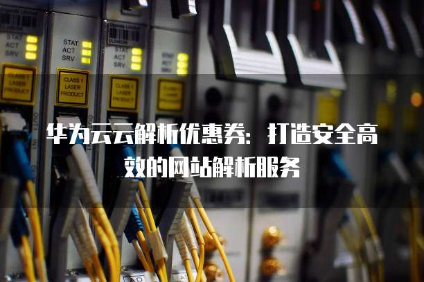 华为云云解析优惠券:打造安全高效的网站解析服务