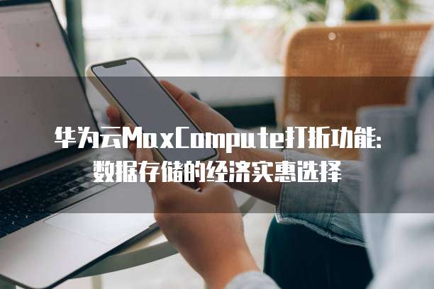 华为云MaxCompute打折功能:数据存储的经济实惠选择