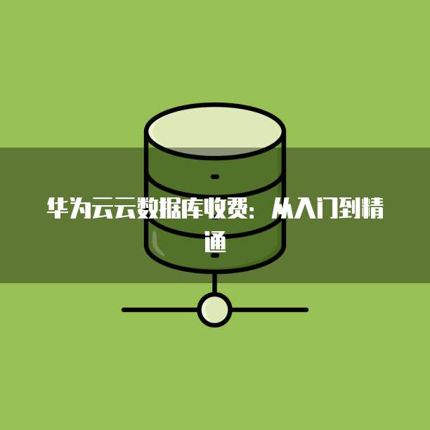 华为云云数据库收费:从入门到精通