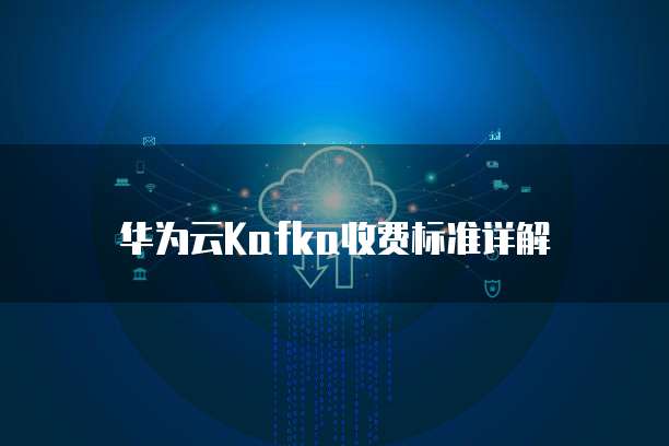 华为云Kafka收费标准详解