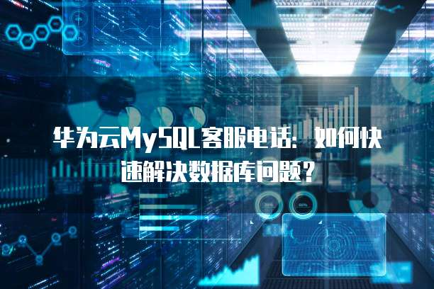 华为云MySQL客服电话:如何快速解决数据库问题?