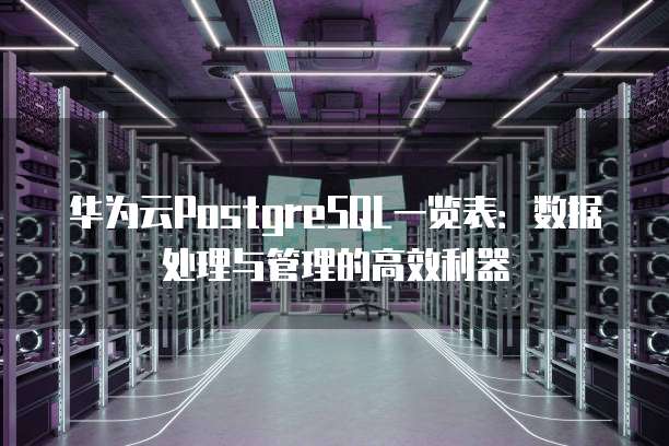 华为云PostgreSQL一览表：数据处理与管理的高效利器