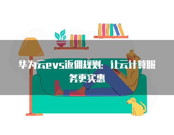 华为云evs返佣规则:让云计算服务更实惠