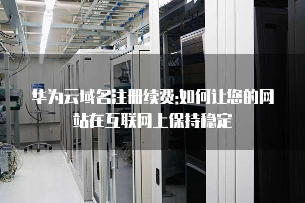 华为云域名注册续费:如何让您的网站在互联网上保持稳定