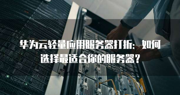 华为云轻量应用服务器打折:如何选择最适合你的服务器?