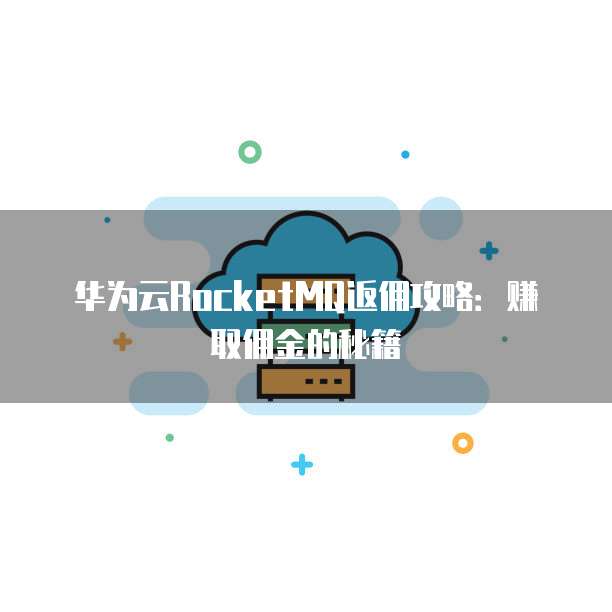 华为云RocketMQ返佣攻略:赚取佣金的秘籍