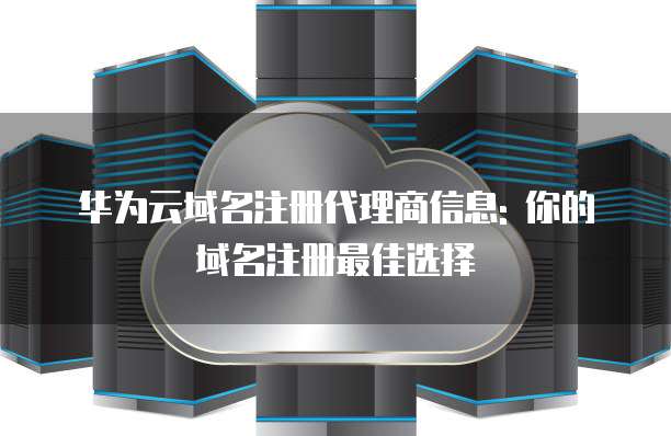 华为云域名注册代理商信息: 你的域名注册最佳选择