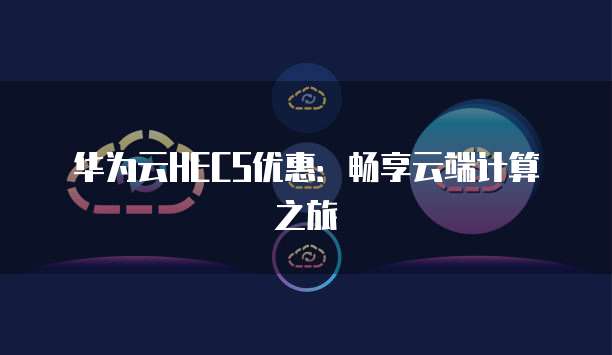 华为云HECS优惠:畅享云端计算之旅
