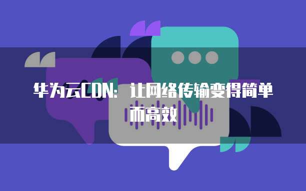 华为云CDN：让网络传输变得简单而高效