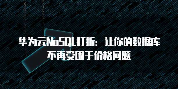 华为云NoSQL打折:让你的数据库不再受困于价格问题